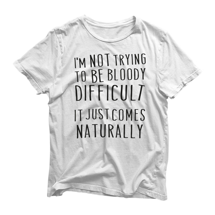 I'm Not Trying To Be Bloody Difficult It Just Comes Naturally Novelty T-Shirt