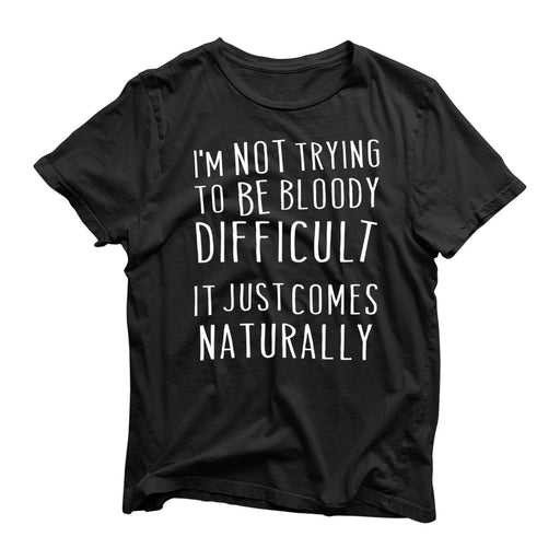 I'm Not Trying To Be Bloody Difficult It Just Comes Naturally Novelty T-Shirt