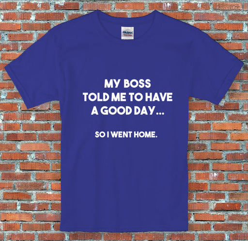 "My boss told me to have a good day, so I went home" Slogan Funny Shirt S to 2XL