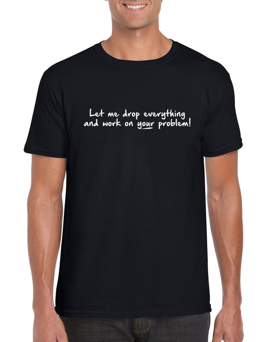 " Let Me Drop Everything and Work on Your Problem  "  Funny Sarcasm T-shirt
